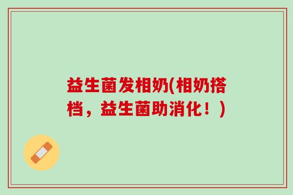 益生菌发相奶(相奶搭档，益生菌助消化！)