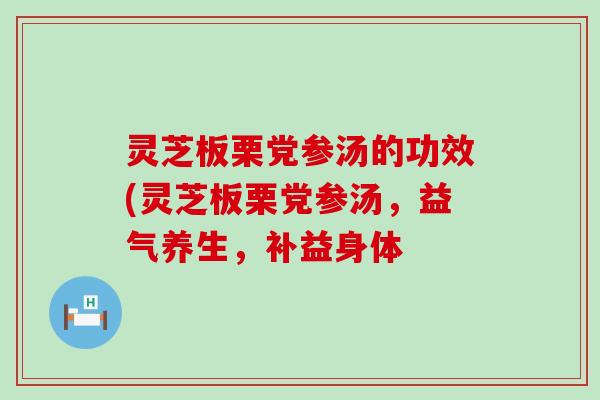灵芝板栗党参汤的功效(灵芝板栗党参汤，益气养生，补益身体