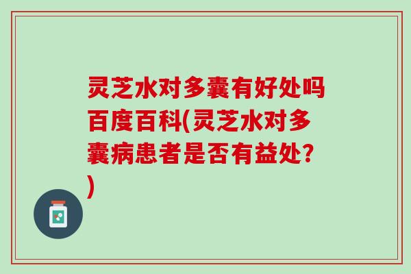 灵芝水对多囊有好处吗百度百科(灵芝水对多囊病患者是否有益处？)