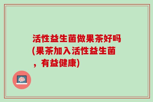 活性益生菌做果茶好吗(果茶加入活性益生菌，有益健康)