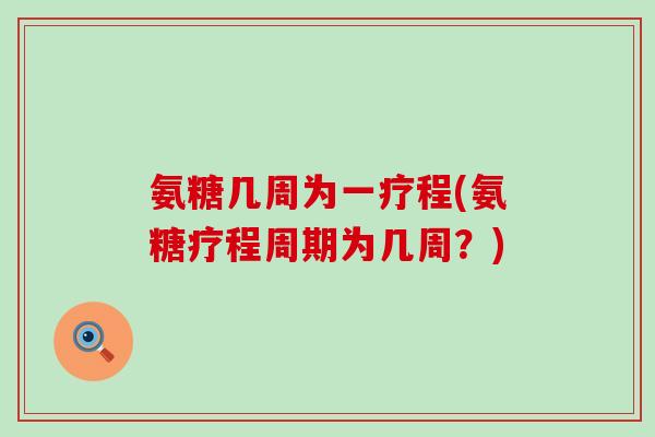 氨糖几周为一疗程(氨糖疗程周期为几周？)