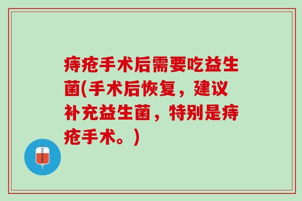 痔疮手术后需要吃益生菌(手术后恢复,建议补充益生菌,特别是痔疮手术。) 痔疮手术后需要吃益生菌(手术后恢复,建议补充益生菌,特别是痔疮手术。)
