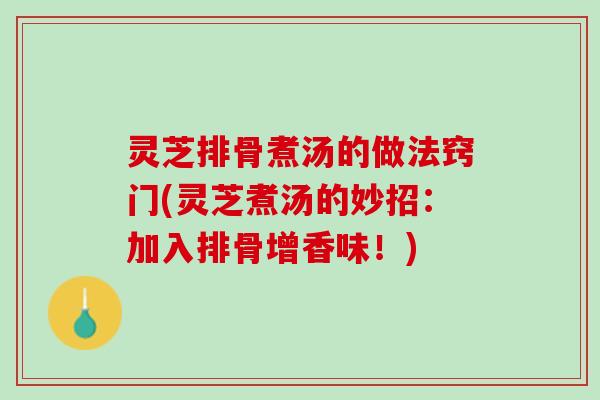 灵芝排骨煮汤的做法窍门(灵芝煮汤的妙招：加入排骨增香味！)