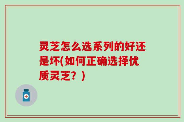 灵芝怎么选系列的好还是坏(如何正确选择优质灵芝？)