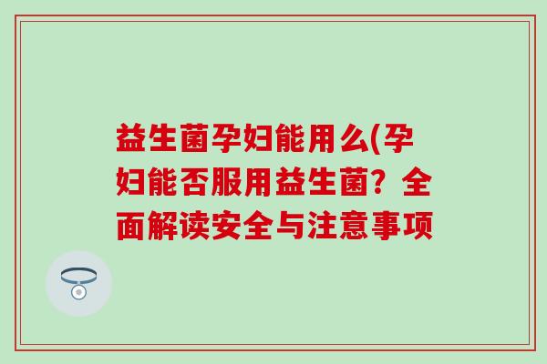 益生菌孕妇能用么(孕妇能否服用益生菌?全面解读安全与注意事项 益生菌孕妇能用么(孕妇能否服用益生菌?全面解读安全与注意事项