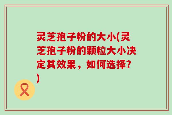 灵芝孢子粉的大小(灵芝孢子粉的颗粒大小决定其效果，如何选择？)