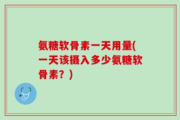 氨糖软骨素一天用量(一天该摄入多少氨糖软骨素？)