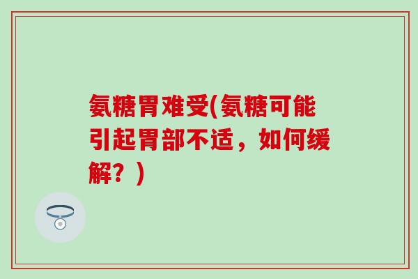 氨糖胃难受(氨糖可能引起胃部不适，如何缓解？)