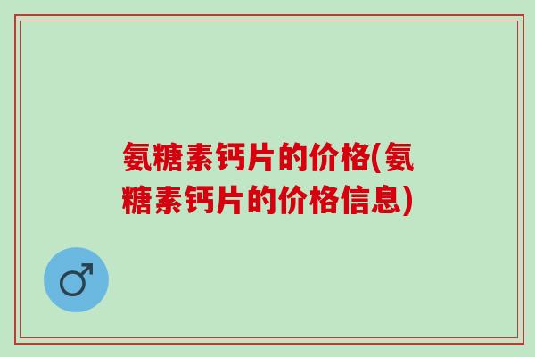 氨糖素钙片的价格(氨糖素钙片的价格信息)