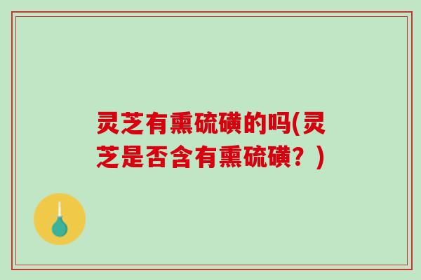 灵芝有熏硫磺的吗(灵芝是否含有熏硫磺？)