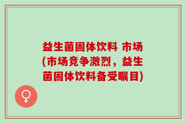 益生菌固体饮料 市场(市场竞争激烈，益生菌固体饮料备受瞩目)