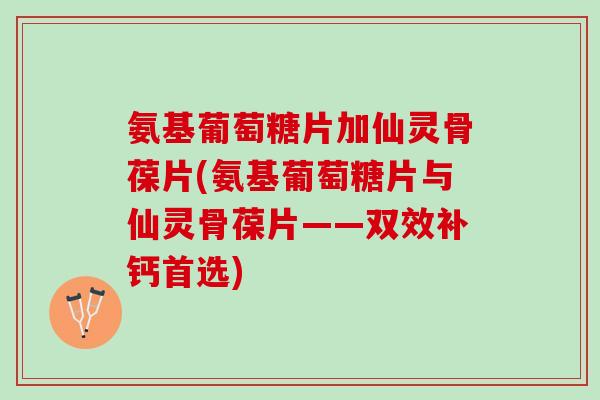 氨基葡萄糖片加仙灵骨葆片(氨基葡萄糖片与仙灵骨葆片——双效补钙首选)