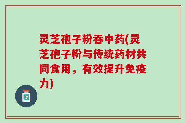 灵芝孢子粉吞中药(灵芝孢子粉与传统药材共同食用，有效提升免疫力)