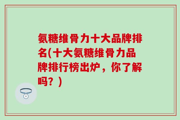 氨糖维骨力十大品牌排名(十大氨糖维骨力品牌排行榜出炉，你了解吗？)
