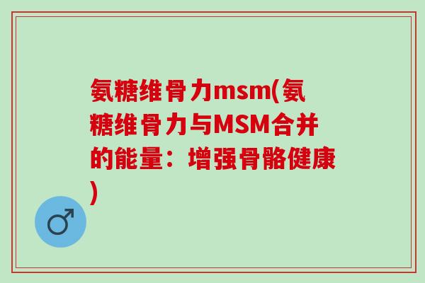 氨糖维骨力msm(氨糖维骨力与MSM合并的能量：增强骨骼健康)