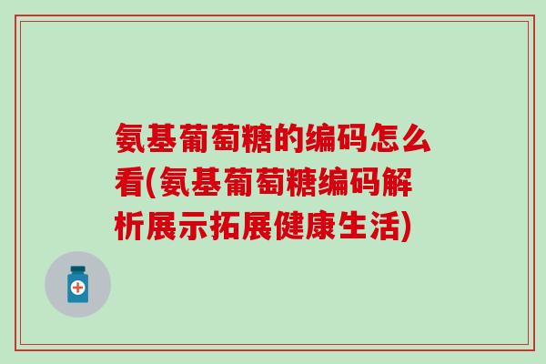 氨基葡萄糖的编码怎么看(氨基葡萄糖编码解析展示拓展健康生活)