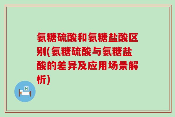 氨糖硫酸和氨糖盐酸区别(氨糖硫酸与氨糖盐酸的差异及应用场景解析)
