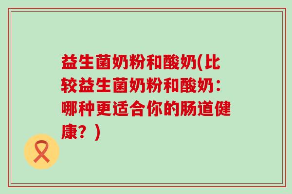 益生菌奶粉和酸奶(比较益生菌奶粉和酸奶：哪种更适合你的肠道健康？)