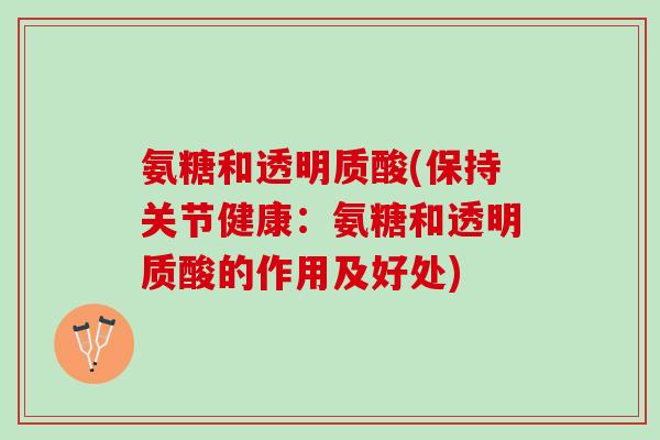 氨糖和透明质酸(保持关节健康：氨糖和透明质酸的作用及好处)