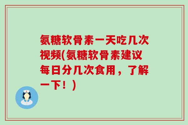 氨糖软骨素一天吃几次视频(氨糖软骨素建议每日分几次食用，了解一下！)