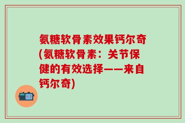 氨糖软骨素效果钙尔奇(氨糖软骨素：关节保健的有效选择——来自钙尔奇)