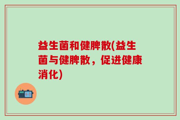 益生菌和健脾散(益生菌与健脾散，促进健康消化)
