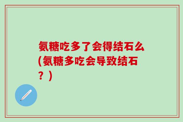 氨糖吃多了会得结石么(氨糖多吃会导致结石？)