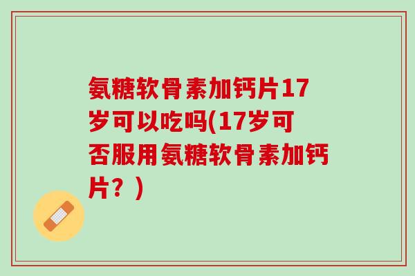 氨糖软骨素加钙片17岁可以吃吗(17岁可否服用氨糖软骨素加钙片？)
