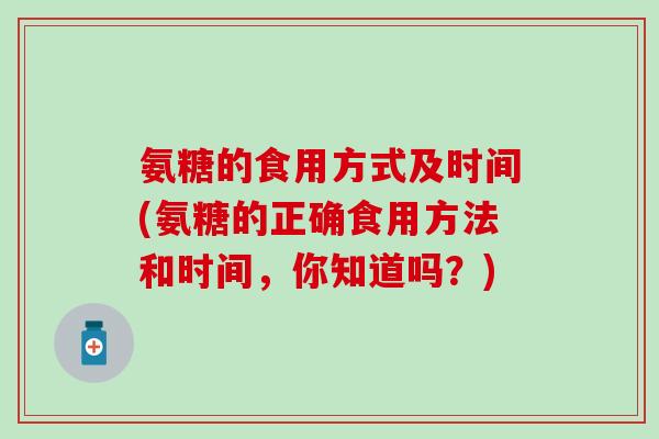 氨糖的食用方式及时间(氨糖的正确食用方法和时间，你知道吗？)