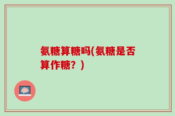氨糖算糖吗(氨糖是否算作糖？)