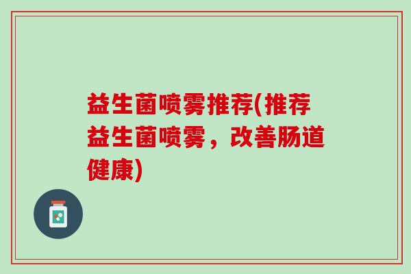 益生菌喷雾推荐(推荐益生菌喷雾，改善肠道健康)