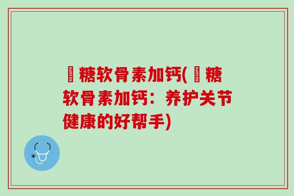 氣糖软骨素加钙(氣糖软骨素加钙：养护关节健康的好帮手)