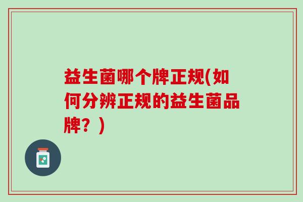 益生菌哪个牌正规(如何分辨正规的益生菌品牌？)