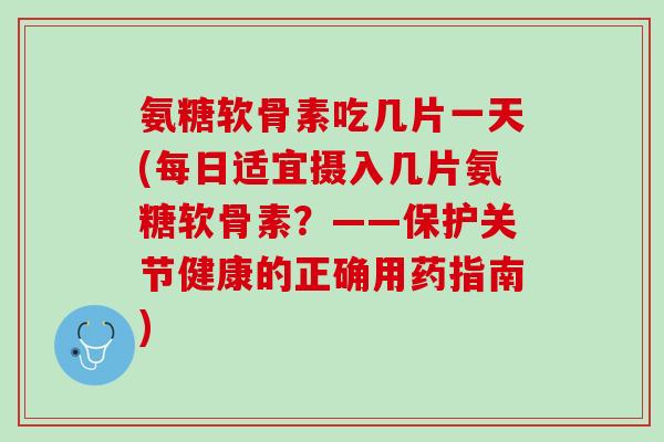 氨糖软骨素吃几片一天(每日适宜摄入几片氨糖软骨素？——保护关节健康的正确用药指南)