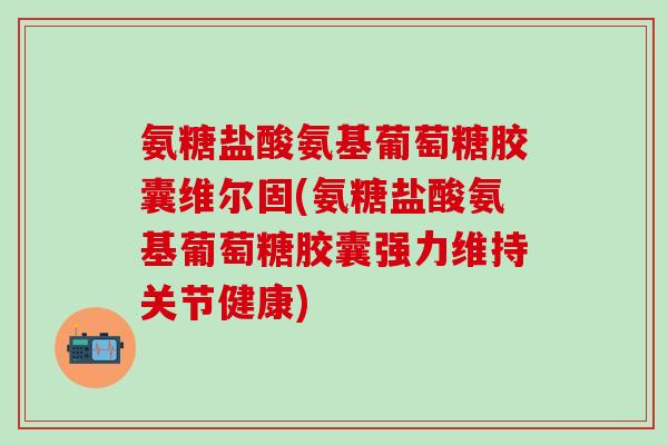 氨糖盐酸氨基葡萄糖胶囊维尔固(氨糖盐酸氨基葡萄糖胶囊强力维持关节健康)