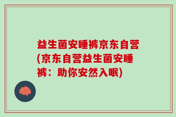 益生菌安睡裤京东自营(京东自营益生菌安睡裤：助你安然入眠)