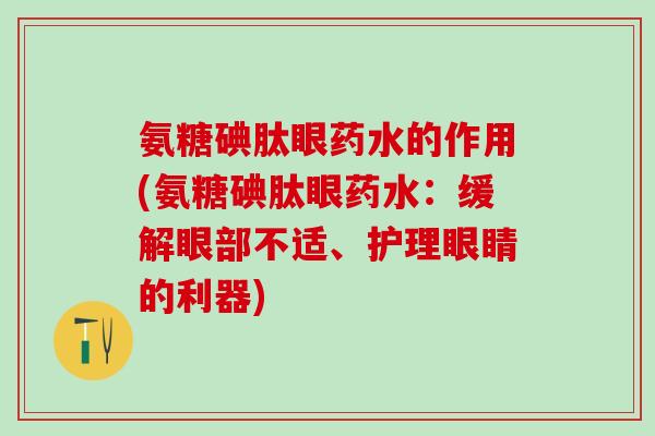 氨糖碘肽眼药水的作用(氨糖碘肽眼药水：缓解眼部不适、护理眼睛的利器)
