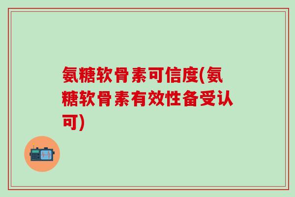 氨糖软骨素可信度(氨糖软骨素有效性备受认可)