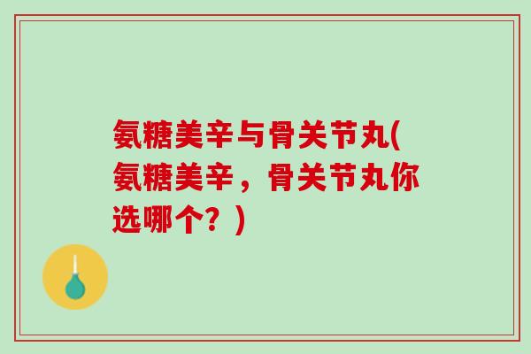 氨糖美辛与骨关节丸(氨糖美辛，骨关节丸你选哪个？)