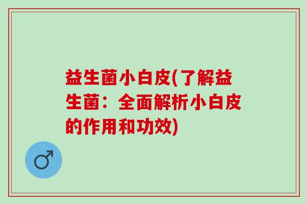 益生菌小白皮(了解益生菌：全面解析小白皮的作用和功效)