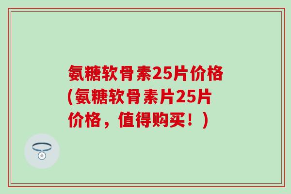 氨糖软骨素25片价格(氨糖软骨素片25片价格，值得购买！)