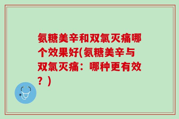 氨糖美辛和双氯灭痛哪个效果好(氨糖美辛与双氯灭痛：哪种更有效？)