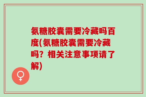 氨糖胶囊需要冷藏吗百度(氨糖胶囊需要冷藏吗？相关注意事项请了解)