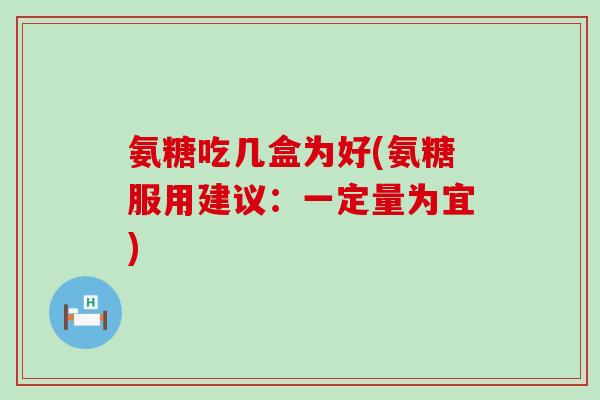 氨糖吃几盒为好(氨糖服用建议：一定量为宜)