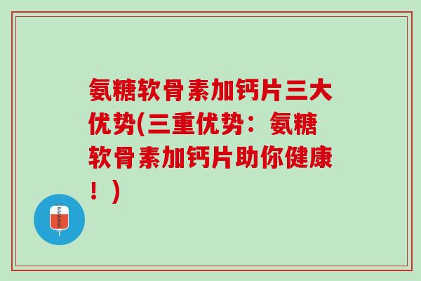 氨糖软骨素加钙片三大优势(三重优势：氨糖软骨素加钙片助你健康！)