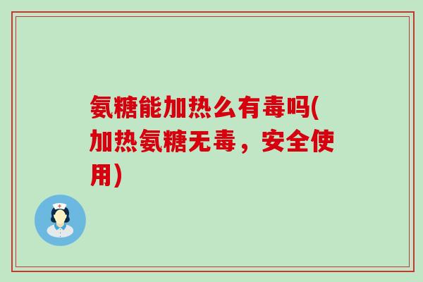 氨糖能加热么有毒吗(加热氨糖无毒，安全使用)