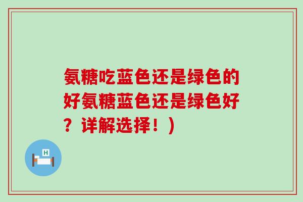 氨糖吃蓝色还是绿色的好氨糖蓝色还是绿色好？详解选择！)