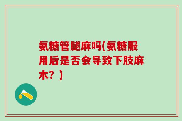 氨糖管腿麻吗(氨糖服用后是否会导致下肢麻木？)