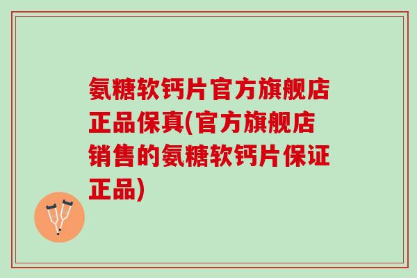 氨糖软钙片官方旗舰店正品保真(官方旗舰店销售的氨糖软钙片保证正品)