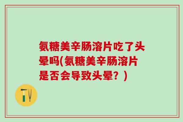 氨糖美辛肠溶片吃了头晕吗(氨糖美辛肠溶片是否会导致头晕？)